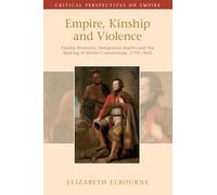 Empire, Kinship and Violence: Family Histories, Indigenous Rights and the Making of Settler Colonialism, 1770-1842 (Critical Perspectives on Empire)