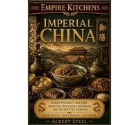 Empire Kitchens: Imperial China: Early Dynasty Recipes from the Han Court, Silk Road, and Ancient Tea Traditions - Court Cuisine • Rice & Noodles • Tea Culture