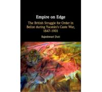 Empire on Edge : The British Struggle for Order in Belize during Yucatan's Caste War, 1847-1901