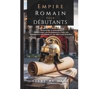 EMPIRE ROMAIN POUR DÉBUTANTS: Histoire de la Rome Antique Expliquée Clairement Découvrez les Événements Clés les Dirigeants Célèbres et un Héritage Durable
