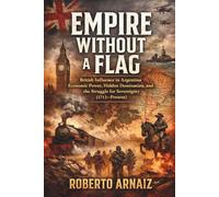 Empire Without a Flag: British Influence in Argentina: Economic Power, Hidden Domination, and the Struggle for Sovereignty (1713-Present)