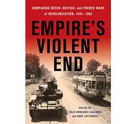 Empire's Violent End: Comparing Dutch, British, and French Wars of Decolonization, 1945-1962