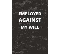 Employed Against My Will: 120 Pages, Funny, Witty Notebook For Work, Gag Gift Idea