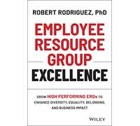 Employee Resource Group Excellence: Grow High Performing ERGs to Enhance Diversity, Equality, Belonging, and Business Impact