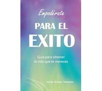 Empodérate para el éxito: Guía para obtener la vida que te mereces (CELIA ALONSO TORRENTE)