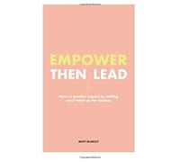 Empower Then Lead: Have a Greater Impact by Setting Up Your Team for Success