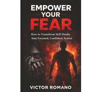 EMPOWER YOUR FEAR: How to Transform Self-Doubt Into Focused, Confident Action