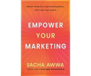 Empower Your Marketing: Master the Basics, Stop Wasting Money, and Fast Track Your Growth