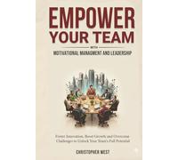 EMPOWER YOUR TEAM with Motivational Management and Leadership: Foster Innovation, Boost Growth and Overcome Challenges to Unlock Your Team's Full Potential