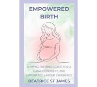 Empowered Birth: A Hypno-Birthing Guide for a Calm, Confident, and Empowered Labour Experience: With St James Therapies
