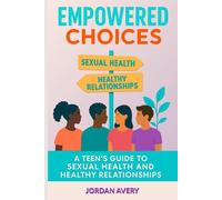 Empowered Choices: A Teen's Guide to Sexual Health and Healthy Relationships