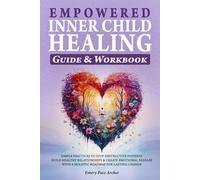Empowered Inner Child Healing: Simple Practices to Stop Destructive Patterns, Build Healthy Relationships and Create Emotional Release with a Holistic Roadmap for Lasting Change