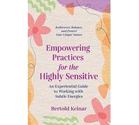Empowering Practices for the Highly Sensitive: An Experiential Guide to Working with Subtle Energies