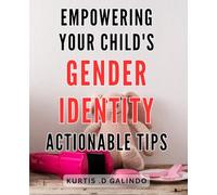 Empowering Your Child's Gender Identity: Actionable Tips: Raising Confident Kids: Practical Strategies for Supporting Their Authentic Gender Expression
