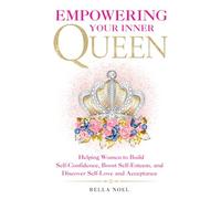 Empowering Your Inner Queen: Helping Women to Build Self-Confidence, Boost Self-Esteem, and Discover Self-Love and Acceptance