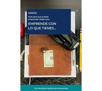 EMPRENDE CON LO QUE TIENES: Guía para que puedas emprender desde cero.