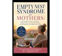 Empty Nest Syndrome for Mothers: The Complete Guide to Letting Go, Finding Purpose, Overcoming Loneliness, and Thriving After Your Children Leave Home
