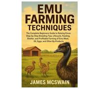 Emu Farming Techniques: The Complete Beginners Guide to Raising Emus: Step-by-Step Breeding Tips, Lifecycle, Feeding, Shelter, and Profitable Farming of Emu Meat, Oil, Eggs, and Other By-Products