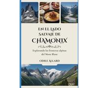 En el lado salvaje de Chamonix: Explorando las fronteras alpinas del Mont Blanc (Into the wild side series)