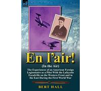 En l'air! (In the Air): the Experiences of an American Foreign Legionnaire as a Pilot With the Lafayette Escadrille on the Western Front and in the East During the First World War