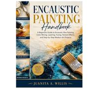 Encaustic Painting Handbook: A Beginners Guide to Encaustic Wax Painting, Color Mixing, Layering, Fusing, Texture Effects, and Step-by-Step Modern Art Projects