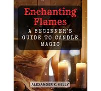 Enchanting Flames: A Beginner's Guide to Candle Magic: Discover the Art of Candle Magic with Easy Spells and Rituals for Novices