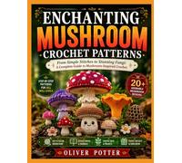 ENCHANTING MUSHROOM CROCHET PATTERNS: From Simple Stitches to Stunning Fungi: A Complete Guide to Mushroom-Inspired Crochet