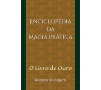 Enciclopédia da Magia Prática: O Livro de Ouro de Renato do Ogum