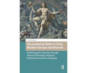Encountering Water in Early Modern Europe and Beyond: Redefining the Universe through Natural Philosophy, Religious Reformations, and Sea Voyaging (Environmental Humanities in Pre-modern Cultures)