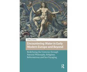 Encountering Water in Early Modern Europe and Beyond : Redefining the Universe through Natural Philosophy, Religious Reformations, and Sea Voyaging