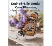 End-of-Life Doula Care Planning: A Complete Guide to Compassionate Care: 4 (Bridges to Eternity: The Compassionate Death Doula Path)