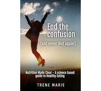END THE CONFUSION AND NEVER DIET AGAIN!: NUTRITION MADE CLEAR - A SCIENCE BASED GUIDE TO HEALTHY EATING (Addressing the Challenges of Life - A New Perspective to Thrive)