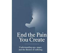 End the Pain You Create: Understanding Ego, Anger, and the Illusion of Suffering