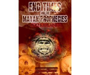 End Times and the Mayan Prophecies: 2012 Explained