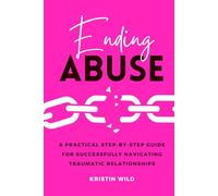 Ending Abuse: A Practical Step-By-Step Guide For Successfully Navigating Traumatic Relationships