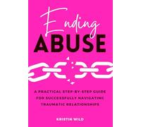 Ending Abuse: A Practical Step-By-Step Guide For Successfully Navigating Traumatic Relationships