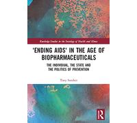 ‘Ending AIDS’ in the Age of Biopharmaceuticals: The Individual, the State and the Politics of Prevention (Routledge Studies in the Sociology of Health and Illness)