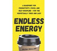 Endless Energy: A Blueprint for Productivity, Focus, and Self-Discipline - for the Perpetually Tired and Lazy (Think Smarter, Not Harder)