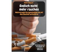 Endlich nicht mehr rauchen - Motivierende Kurzgeschichten um mit dem Rauchen aufzuhören: Das perfekte Geschenk an alle Raucher und unglücklichen Nichtraucher