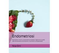 Endometriosi: Riconoscere i sintomi, comprendere la malattia e migliorare la qualità della vita attraverso alimentazione, movimento e consapevolezza