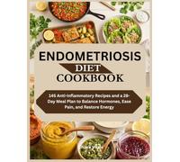 ENDOMETRIOSIS DIET COOKBOOK: 145 Anti-Inflammatory Recipes and a 28-Day Meal Plan to Balance Hormones, Ease Pain, and Restore Energy