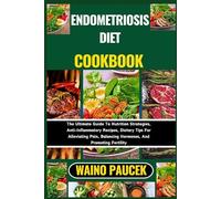 ENDOMETRIOSIS DIET COOKBOOK: The Ultimate Guide To Nutrition Strategies, Anti-Inflammatory Recipes, Dietary Tips For Alleviating Pain, Balancing Hormones, And Promoting Fertility