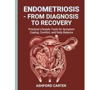 ENDOMETRIOSIS - FROM DIAGNOSIS TO RECOVERY: Practical Lifestyle Tools for Symptom Coping, Comfort, and Daily Balance