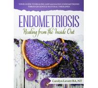 Endometriosis - Healing from the Inside Out : Your Guide to Healing and Managing Endometriosis Through Gentle Natural Therapies