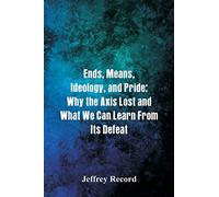 Ends, Means, Ideology, and Pride: Why the Axis Lost and What We Can Learn From Its Defeat