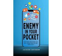 Enemy In Your Pocket: How Using Your Phone Less Will Change Your Life and How to Do It