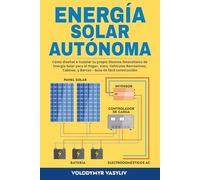 Energía Solar Autónoma: Cómo diseñar e instalar tu propio Sistema fotovoltaico de Energía Solar para el Hogar, Vans, Vehículos Recreativos, Cabinas, y Barcos - Gúia de fácil construcción