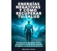 Energías negativas y cómo recuperar tu salud: Transforma tu bienestar físico y emocional a través de la sanación energética y la protección personal