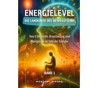 Energielevel - Die Landkarte des Bewusstseins: Von 0 bis 1000: Orientierung und Navigation im Feld der Energie