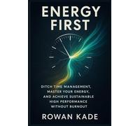 Energy First: Ditch Time Management, Master Your Energy, and Achieve Sustainable High Performance Without Burnout